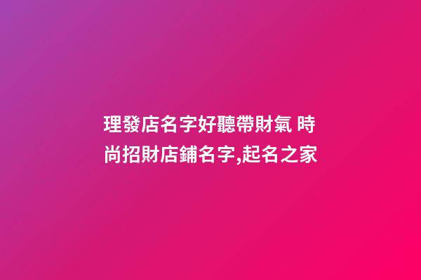 理發店名字好聽帶財氣 時尚招財店鋪名字,起名之家-第1張-店鋪起名-玄機派